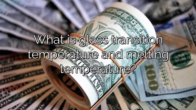 What is glass transition temperature and melting temperature?