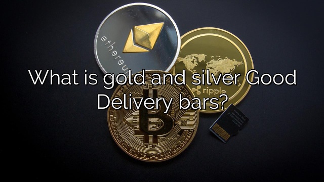 What is gold and silver Good Delivery bars?