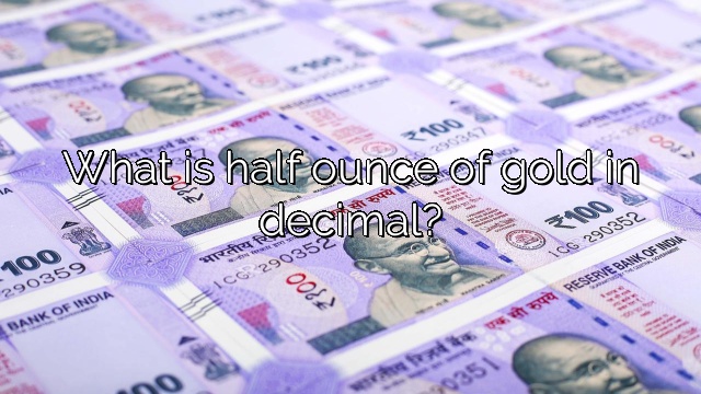 What is half ounce of gold in decimal?
