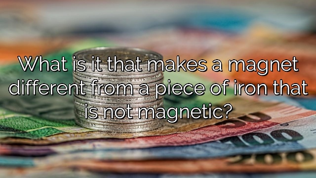 What is it that makes a magnet different from a piece of iron that is not magnetic?