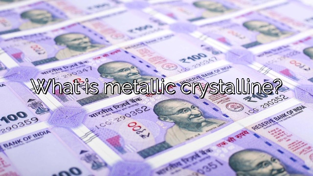 What is metallic crystalline?