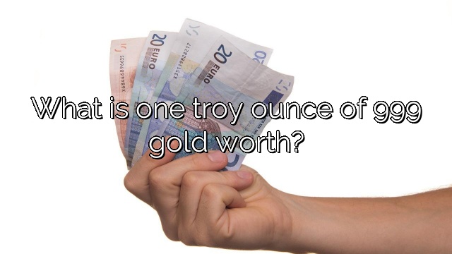 What is one troy ounce of 999 gold worth?