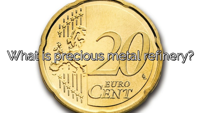 What is precious metal refinery?
