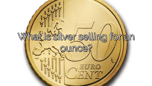 What is silver selling for an ounce?