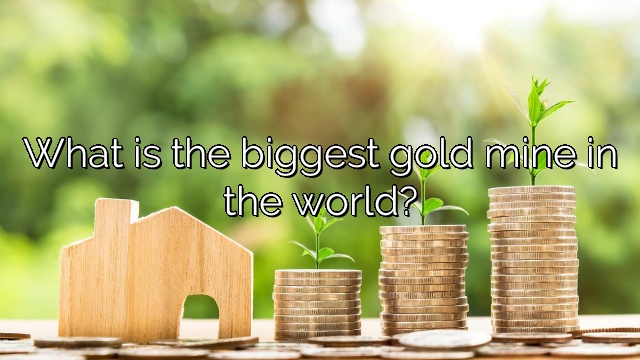 What is the biggest gold mine in the world?