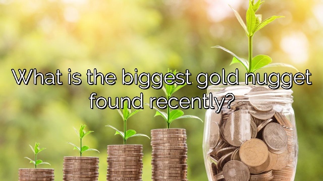 What is the biggest gold nugget found recently?