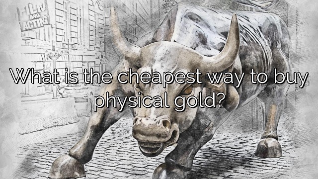 What is the cheapest way to buy physical gold?