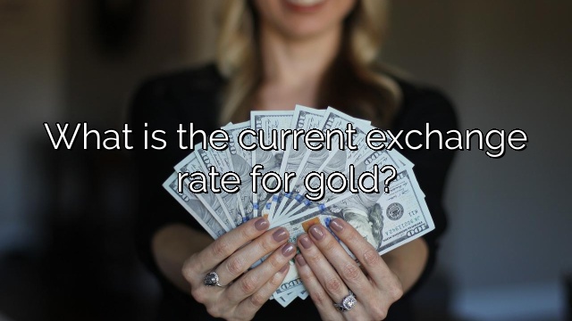 What is the current exchange rate for gold?
