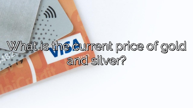 What is the current price of gold and silver?