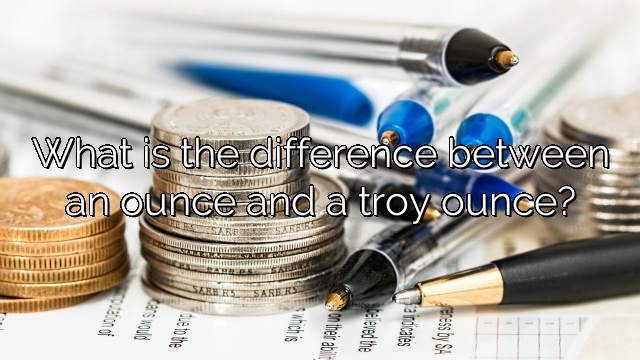 What is the difference between an ounce and a troy ounce?