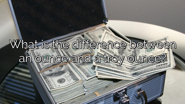 What is the difference between an ounce and a troy ounce?