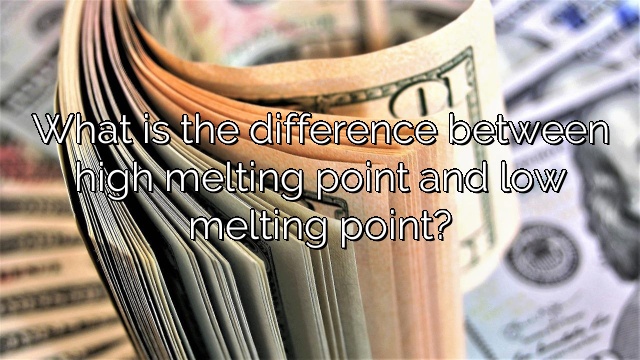 What is the difference between high melting point and low melting point?
