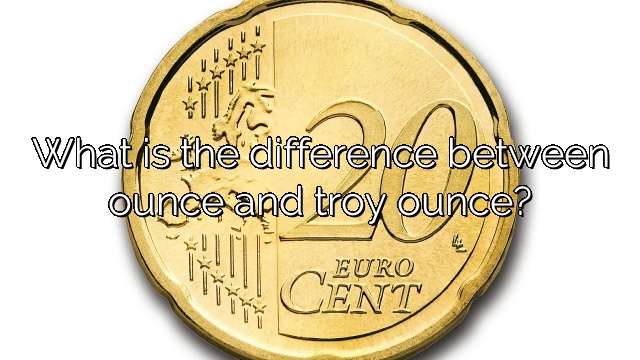 What is the difference between ounce and troy ounce?