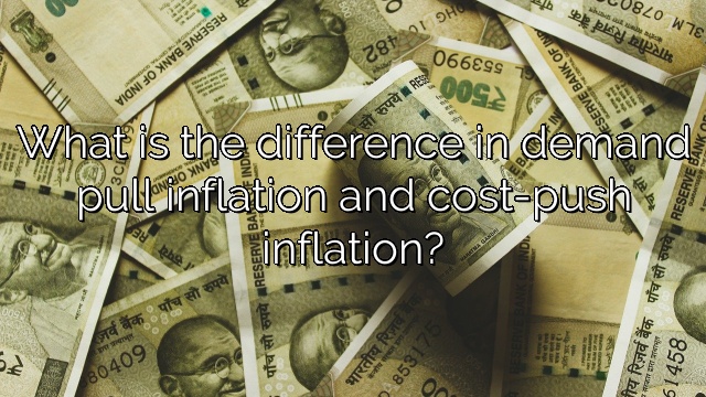 What is the difference in demand pull inflation and cost-push inflation?