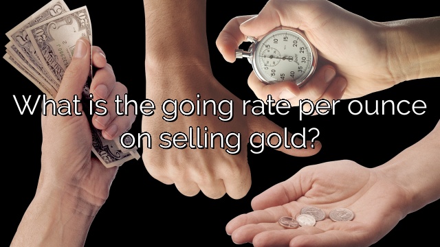 What is the going rate per ounce on selling gold?