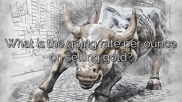 What is the going rate per ounce on selling gold?