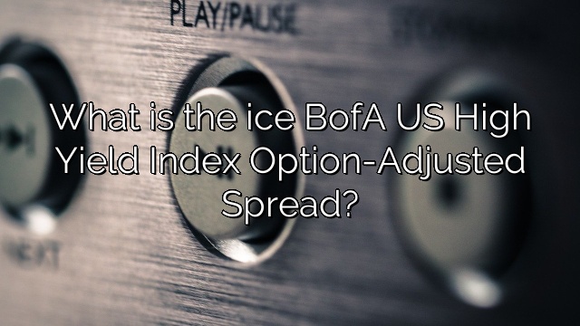 What is the ice BofA US High Yield Index Option-Adjusted Spread?
