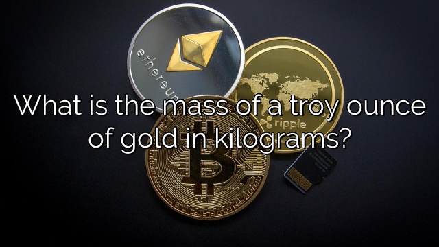What is the mass of a troy ounce of gold in kilograms?