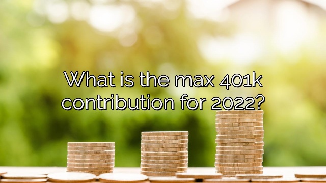What is the max 401k contribution for 2022?
