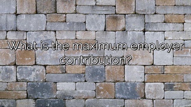 What is the maximum employer contribution?