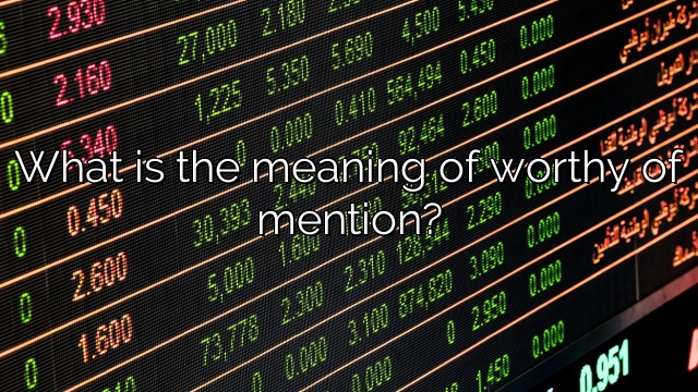 What is the meaning of worthy of mention?