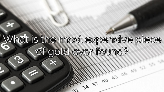 What is the most expensive piece of gold ever found?