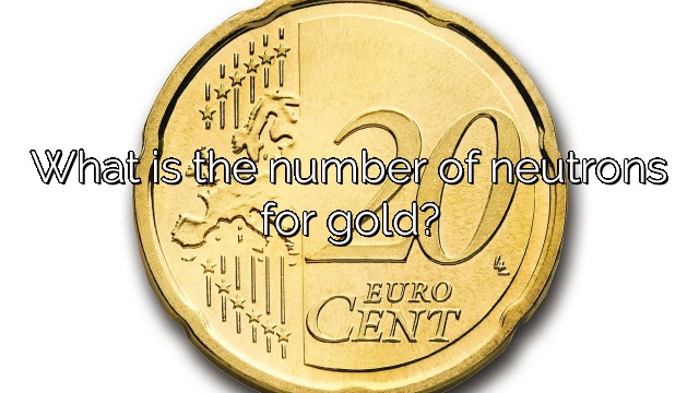 What is the number of neutrons for gold?