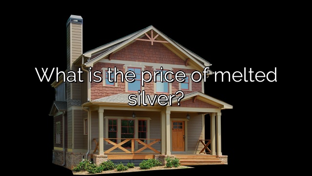 What is the price of melted silver?
