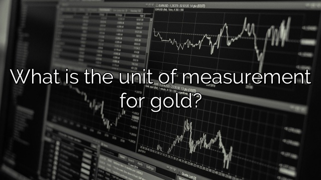 What is the unit of measurement for gold?