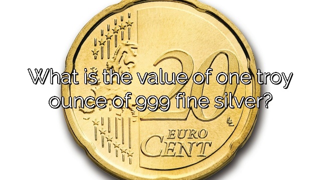 What is the value of one troy ounce of 999 fine silver?
