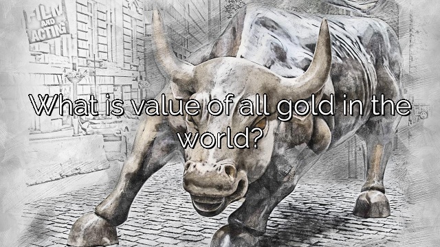 What is value of all gold in the world?