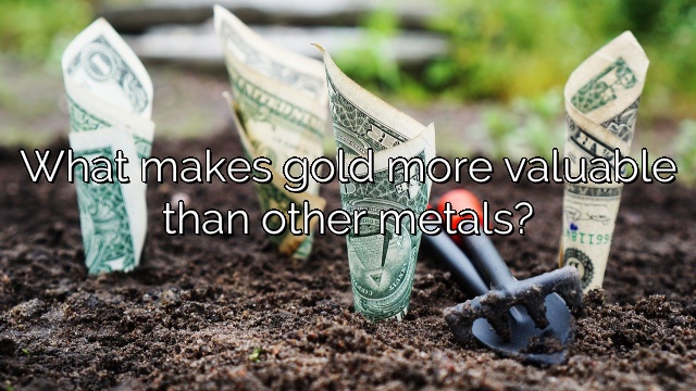 What makes gold more valuable than other metals?