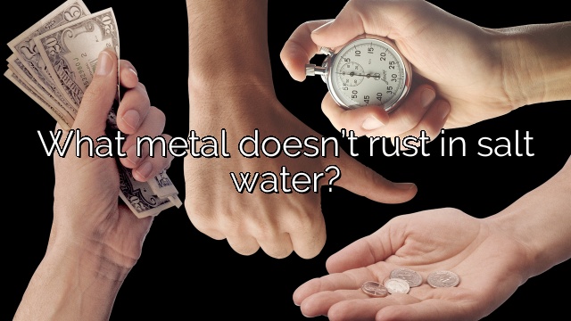 What metal doesn’t rust in salt water?
