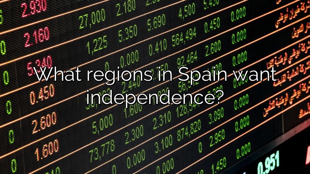 What regions in Spain want independence?