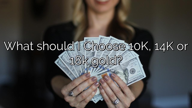 What should I Choose 10K, 14K or 18k gold?