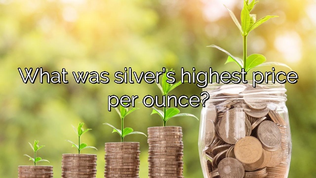 What was silver’s highest price per ounce?