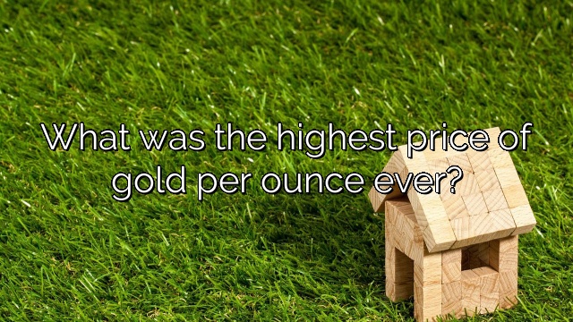 What was the highest price of gold per ounce ever?