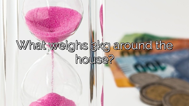 What weighs 3kg around the house?