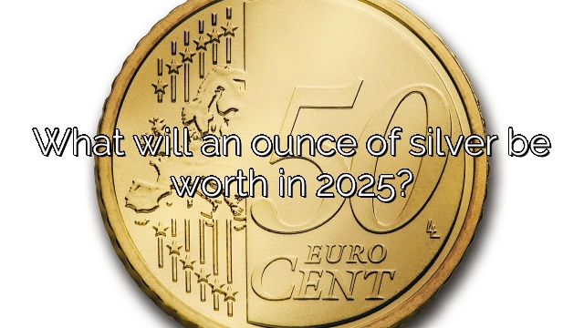 What will an ounce of silver be worth in 2025?