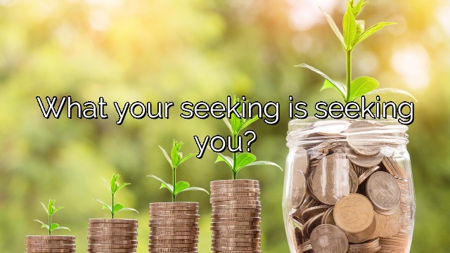 What your seeking is seeking you?