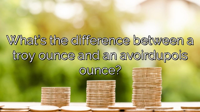 What’s the difference between a troy ounce and an avoirdupois ounce?