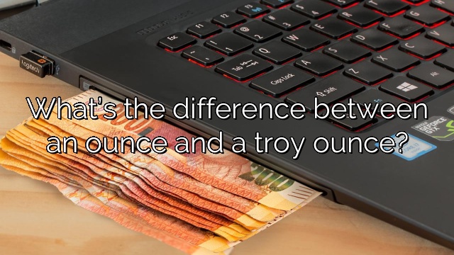 What’s the difference between an ounce and a troy ounce?