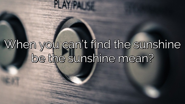 When you can’t find the sunshine be the sunshine mean?