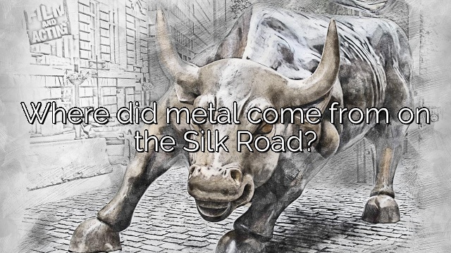 Where did metal come from on the Silk Road?