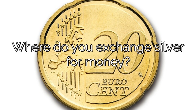 Where do you exchange silver for money?