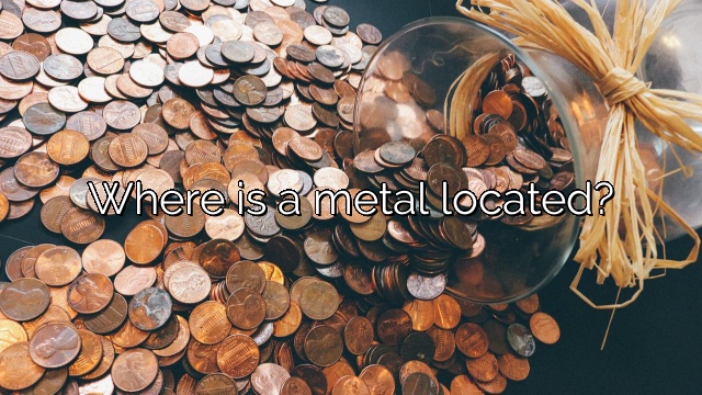 Where is a metal located?