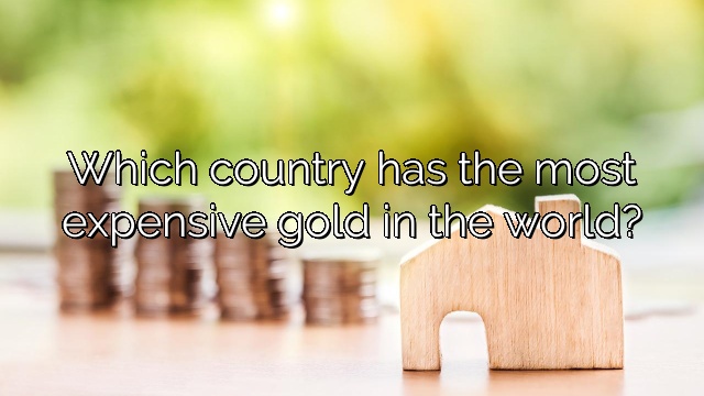 Which country has the most expensive gold in the world?