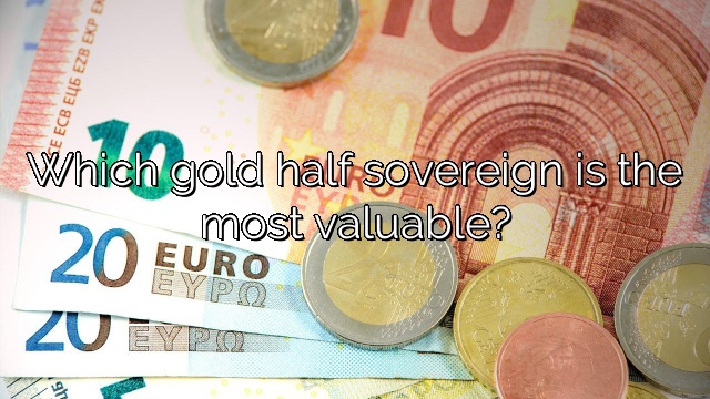 Which gold half sovereign is the most valuable?