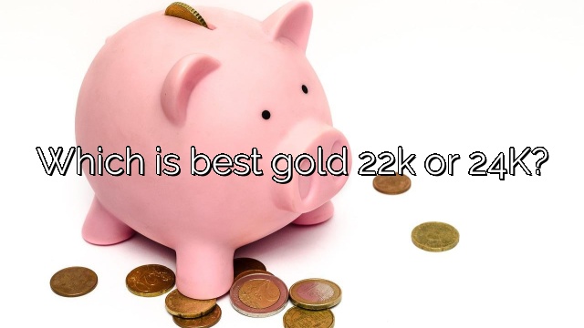 Which is best gold 22k or 24K?