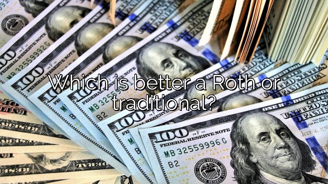 Which is better a Roth or traditional?